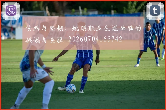 伤病与坚韧:姚明职业生涯面临的挑战与克服_20260704165742