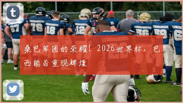 桑巴军团的荣耀！2026世界杯，巴西能否重现辉煌