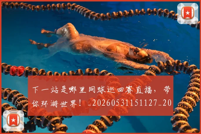 下一站是哪里网球巡回赛直播，带你环游世界！_20260531151127_20260702174129