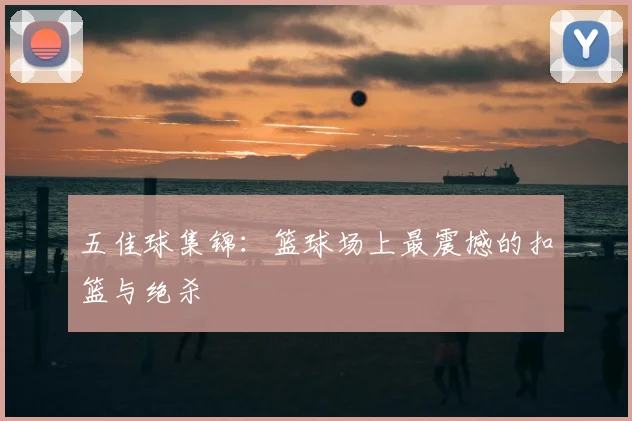 五佳球集锦:篮球场上最震撼的扣篮与绝杀