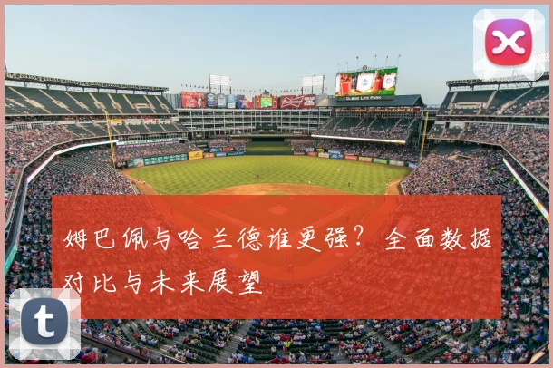 姆巴佩与哈兰德谁更强?全面数据对比与未来展望