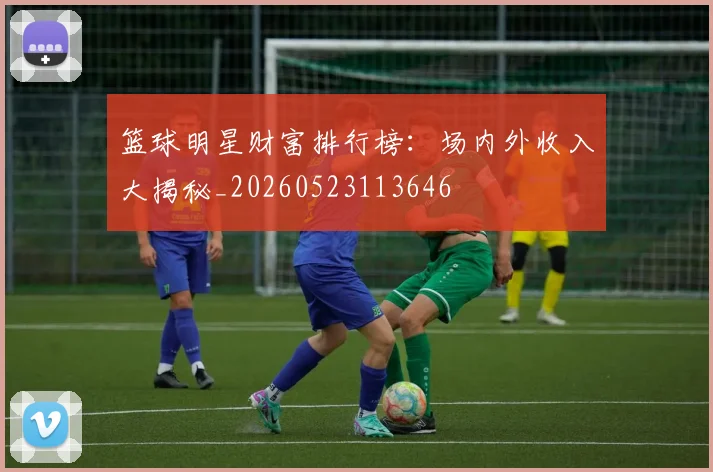 篮球明星财富排行榜:场内外收入大揭秘_20260523113646