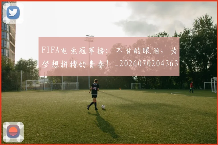 FIFA电竞冠军榜：不甘的眼泪，为梦想拼搏的青春！_20260702043635