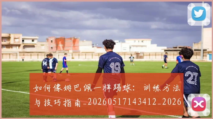 如何像姆巴佩一样踢球：训练方法与技巧指南_20260517143412_20260707022500
