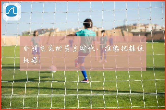 非洲电竞的黄金时代,谁能把握住机遇