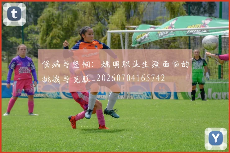 伤病与坚韧：姚明职业生涯面临的挑战与克服_20260704165742