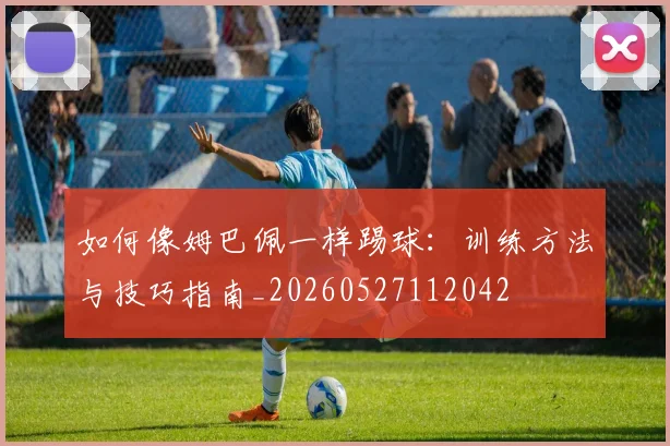 如何像姆巴佩一样踢球:训练方法与技巧指南_20260527112042
