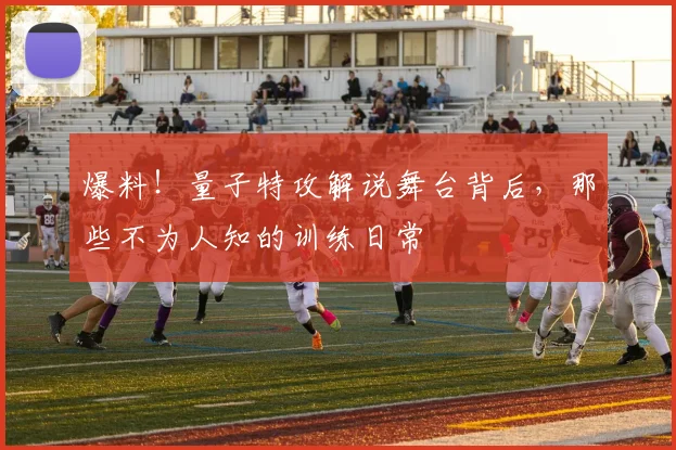 爆料！量子特攻解说舞台背后，那些不为人知的训练日常