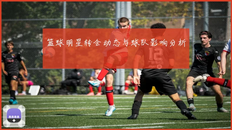篮球明星转会动态与球队影响分析