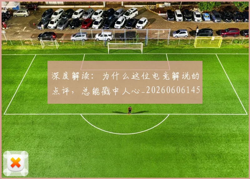 深度解读：为什么这位电竞解说的点评，总能戳中人心_20260606145928