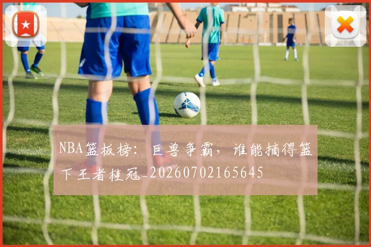 NBA篮板榜:巨兽争霸,谁能摘得篮下王者桂冠_20260702165645