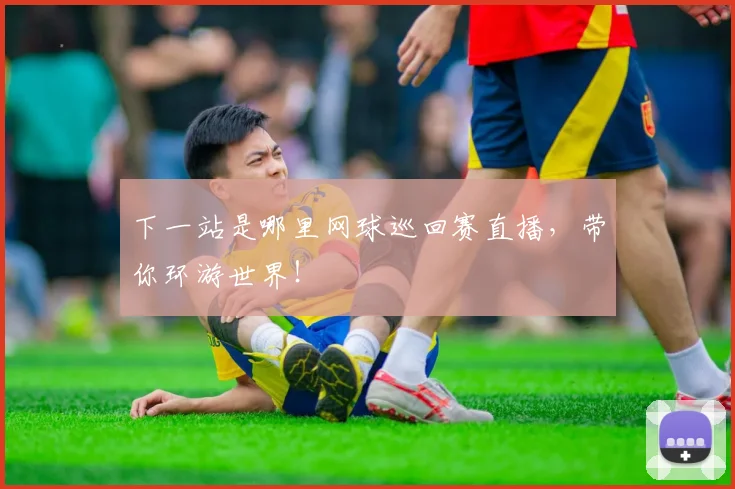 下一站是哪里网球巡回赛直播,带你环游世界!