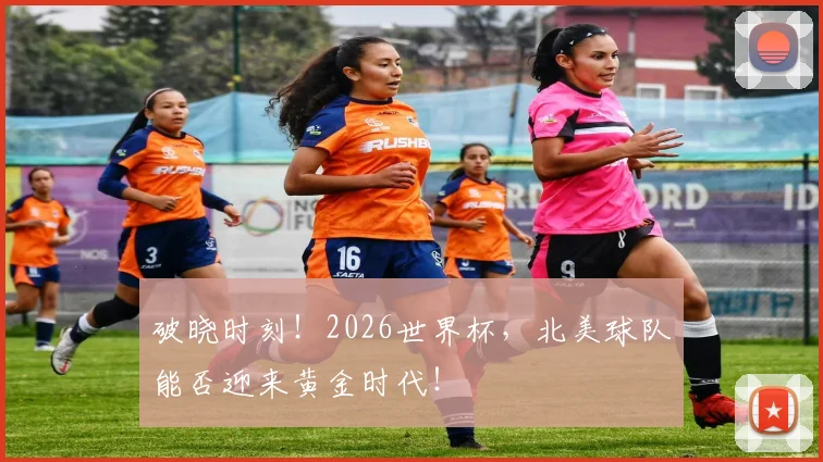 破晓时刻!2026世界杯,北美球队能否迎来黄金时代!