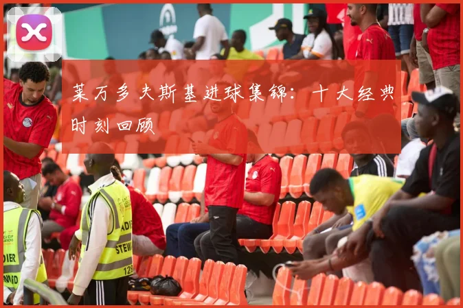 莱万多夫斯基进球集锦：十大经典时刻回顾