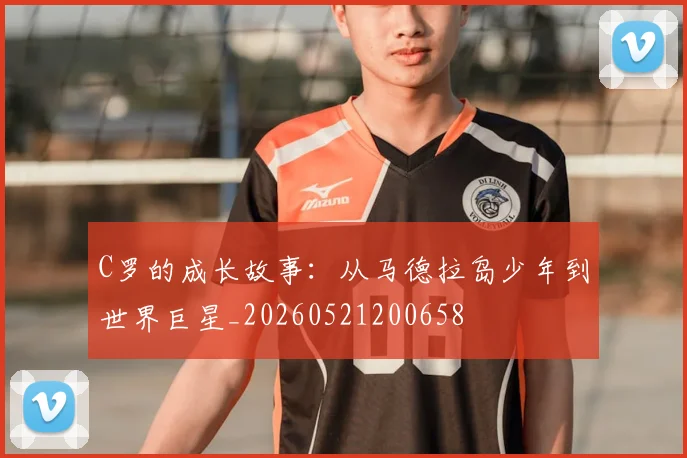 C罗的成长故事：从马德拉岛少年到世界巨星_20260521200658