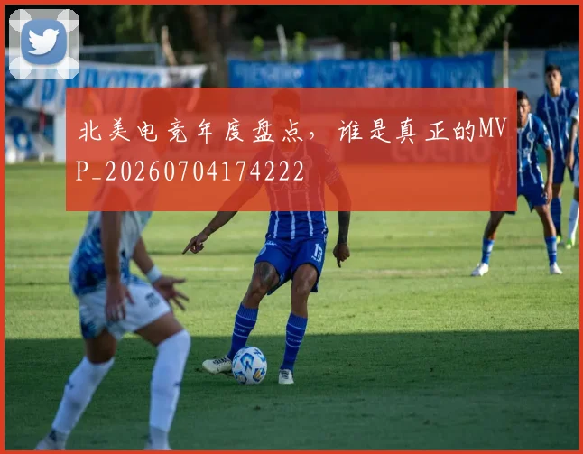 北美电竞年度盘点，谁是真正的MVP_20260704174222