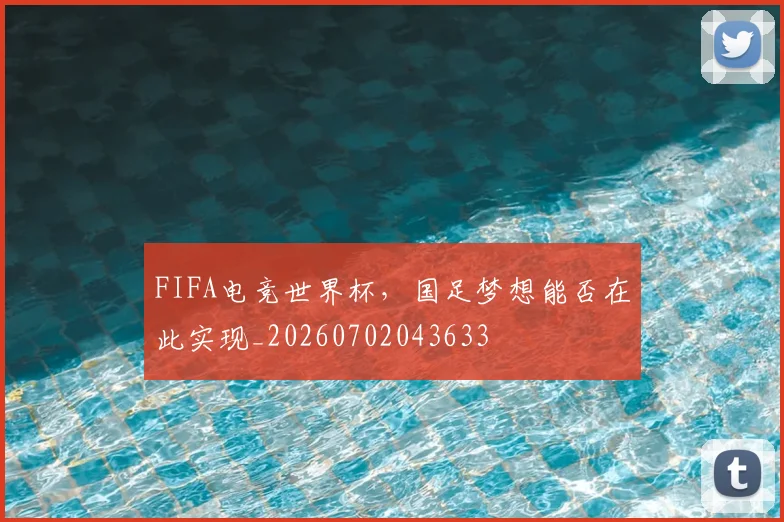 FIFA电竞世界杯,国足梦想能否在此实现_20260702043633
