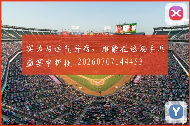 实力与运气并存,谁能在这场乒乓盛宴中折桂_20260707144453