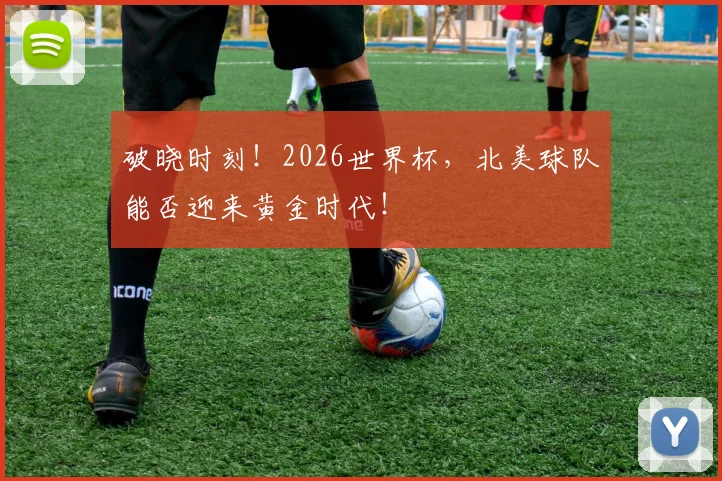 破晓时刻！2026世界杯，北美球队能否迎来黄金时代！