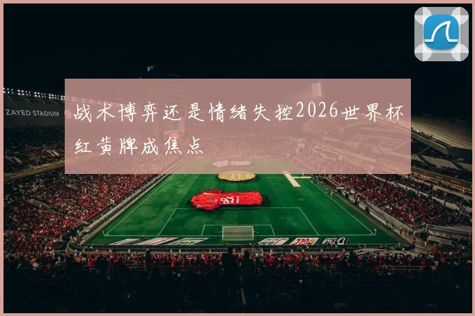 战术博弈还是情绪失控2026世界杯红黄牌成焦点