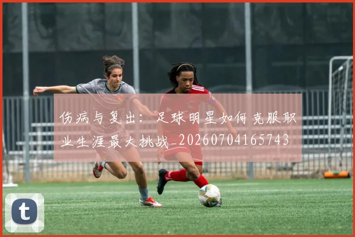 伤病与复出:足球明星如何克服职业生涯最大挑战_20260704165743