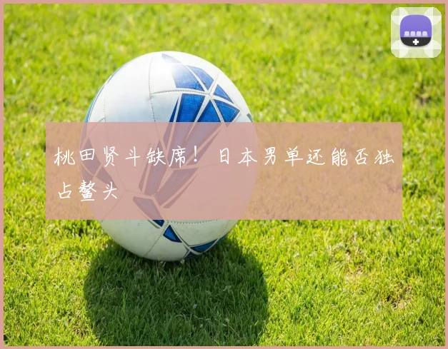 桃田贤斗缺席!日本男单还能否独占鳌头