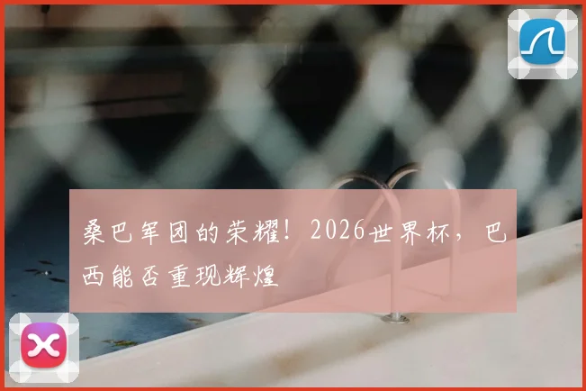 桑巴军团的荣耀!2026世界杯,巴西能否重现辉煌