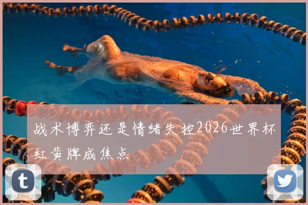 战术博弈还是情绪失控2026世界杯红黄牌成焦点