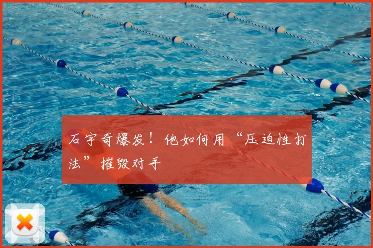 石宇奇爆发！他如何用“压迫性打法”摧毁对手