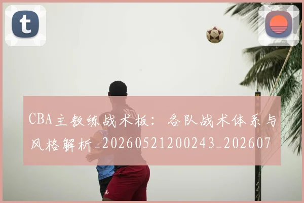 CBA主教练战术板:各队战术体系与风格解析_20260521200243_20260702035154