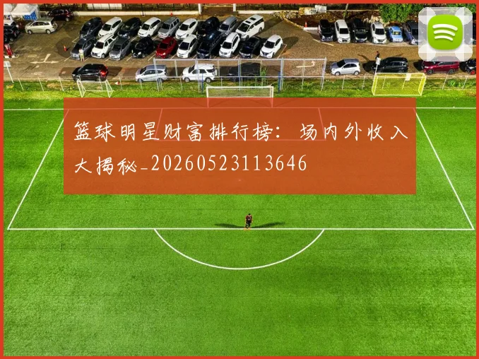 篮球明星财富排行榜：场内外收入大揭秘_20260523113646