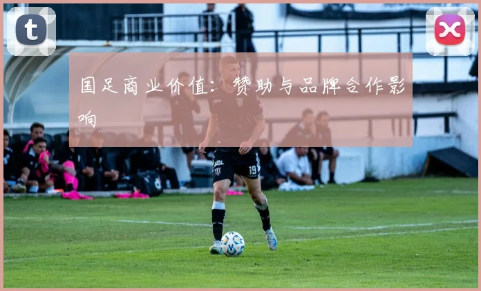 国足商业价值：赞助与品牌合作影响
