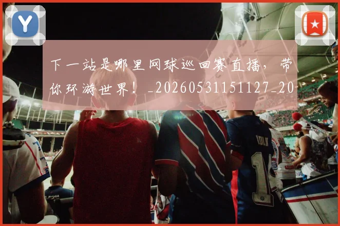 下一站是哪里网球巡回赛直播,带你环游世界!_20260531151127_20260702174129