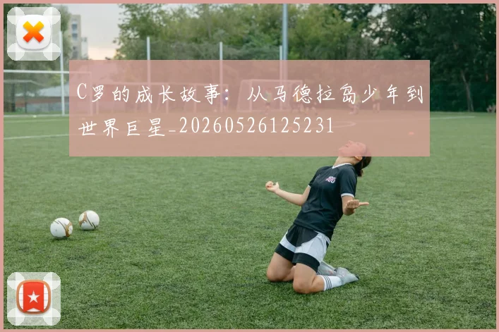 C罗的成长故事：从马德拉岛少年到世界巨星_20260526125231