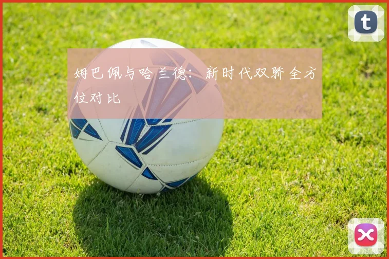 姆巴佩与哈兰德：新时代双骄全方位对比