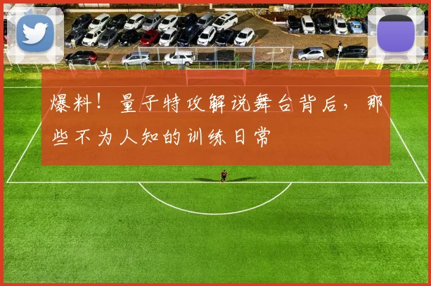 爆料!量子特攻解说舞台背后,那些不为人知的训练日常