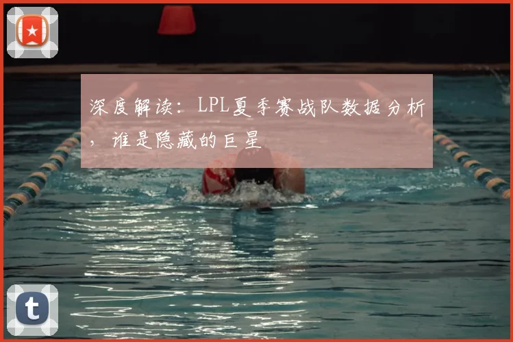深度解读：LPL夏季赛战队数据分析，谁是隐藏的巨星