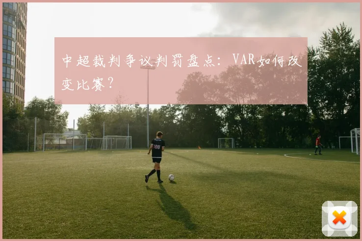 中超裁判争议判罚盘点：VAR如何改变比赛？