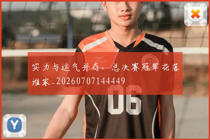实力与运气并存，总决赛冠军花落谁家_20260707144449