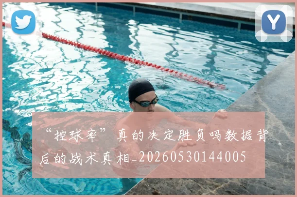 “控球率”真的决定胜负吗数据背后的战术真相_20260530144005