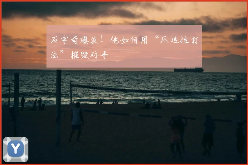 石宇奇爆发!他如何用“压迫性打法”摧毁对手