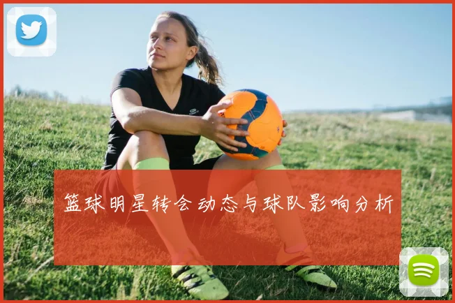 篮球明星转会动态与球队影响分析