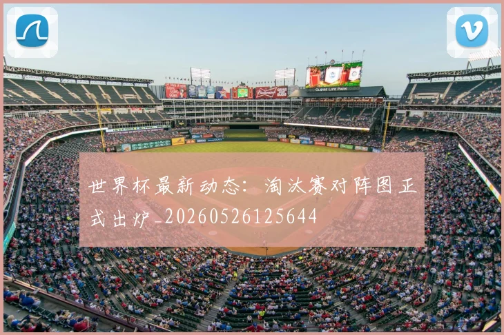 世界杯最新动态:淘汰赛对阵图正式出炉_20260526125644